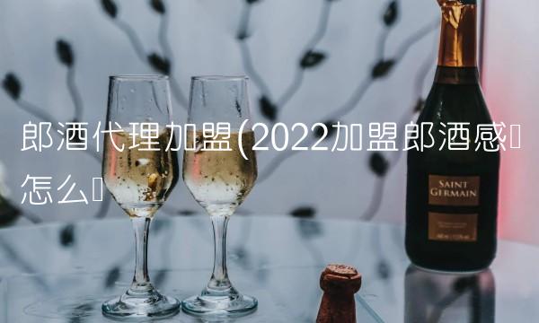 郎酒代理加盟(2022加盟郎酒感覺怎么樣