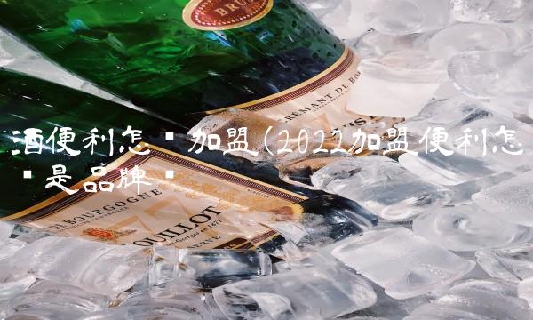 酒便利怎么加盟(2022加盟便利怎么是品牌嗎