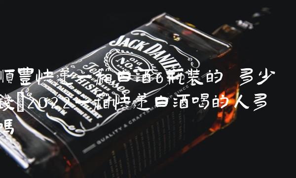 順豐快遞一箱白酒6瓶裝的 多少錢(2022一箱快遞白酒喝的人多嗎