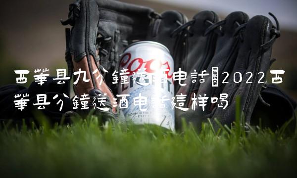 西華縣九分鐘送酒電話(2022西華縣分鐘送酒電話這樣喝