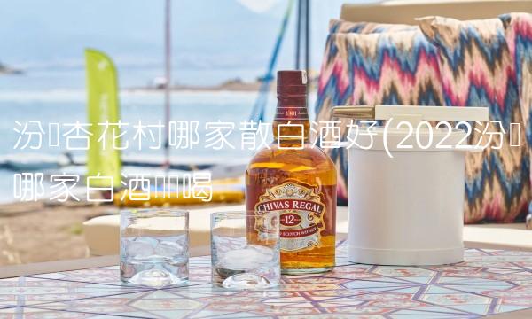 汾陽杏花村哪家散白酒好(2022汾陽哪家白酒這樣喝